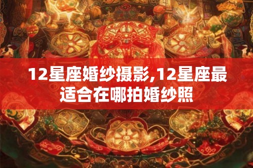 12星座婚纱摄影,12星座最适合在哪拍婚纱照