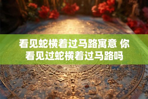 看见蛇横着过马路寓意 你看见过蛇横着过马路吗