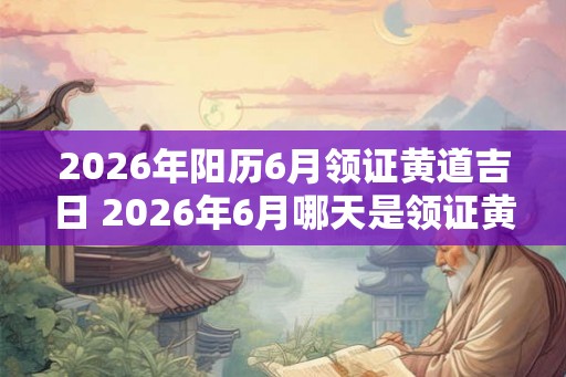 2026年阳历6月领证黄道吉日 2026年6月哪天是领证黄道吉日