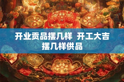 开业贡品摆几样  开工大吉摆几样供品