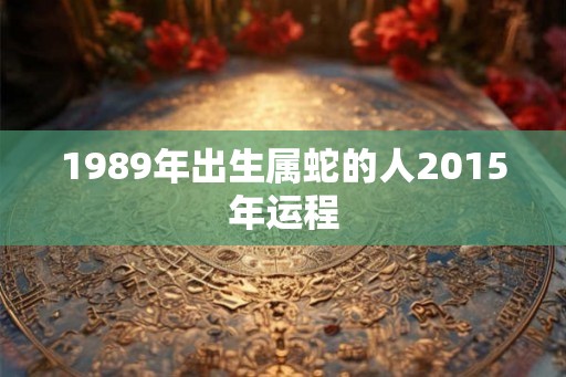 1989年出生属蛇的人2015年运程