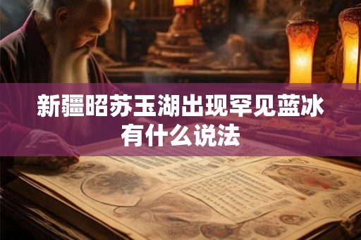 新疆昭苏玉湖出现罕见蓝冰有什么说法
