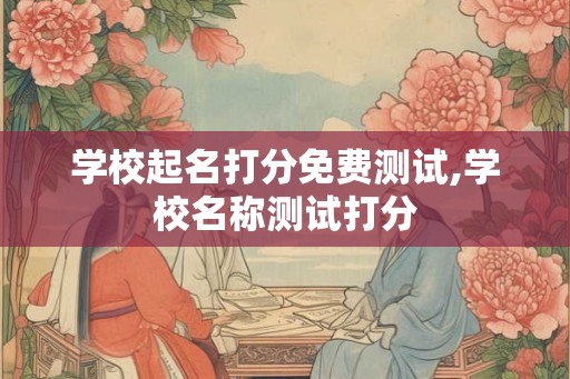 学校起名打分免费测试,学校名称测试打分 学校起名打分免费测试,学校名称测试打分
