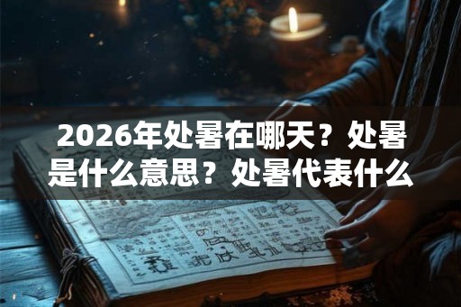 2026年处暑在哪天？处暑是什么意思？处暑代表什么？