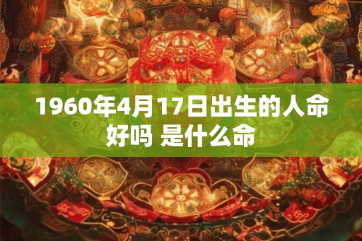 1960年4月17日出生的人命好吗 是什么命 1960年4月17日出生的人命好吗 是什么命