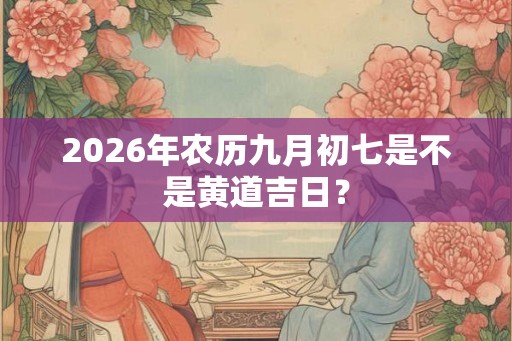 2026年农历九月初七是不是黄道吉日？