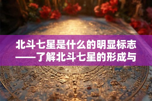 北斗七星是什么的明显标志——了解北斗七星的形成与寓意
