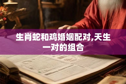 生肖蛇和鸡婚姻配对,天生一对的组合