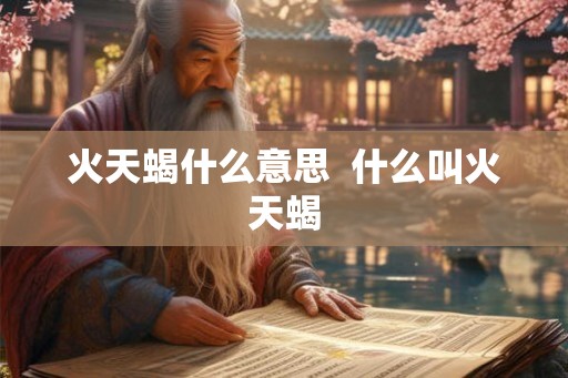 火天蝎什么意思 什么叫火天蝎 火天蝎什么意思 什么叫火天蝎
