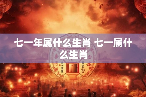 七一年属什么生肖 七一属什么生肖 七一年属什么生肖 七一属什么生肖