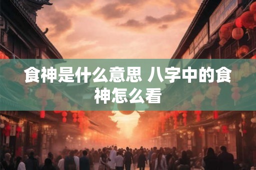 食神是什么意思 八字中的食神怎么看