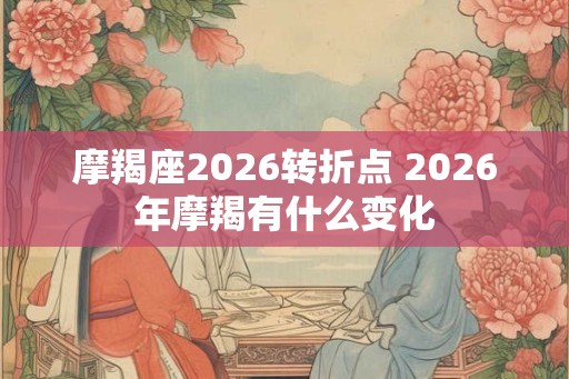 摩羯座2026转折点 2026年摩羯有什么变化