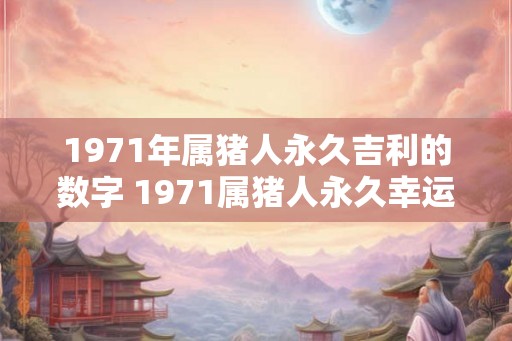 1971年属猪人永久吉利的数字 1971属猪人永久幸运数字是什么