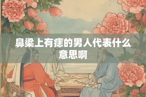 鼻梁上有痣的男人代表什么意思啊