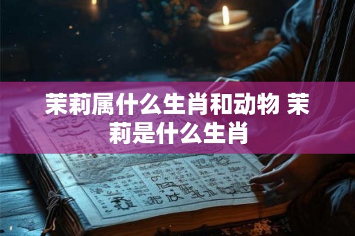 茉莉属什么生肖和动物 茉莉是什么生肖