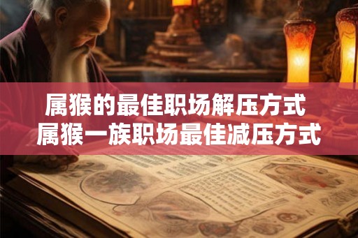属猴的最佳职场解压方式 属猴一族职场最佳减压方式