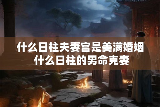 什么日柱夫妻宫是美满婚姻 什么日柱的男命克妻