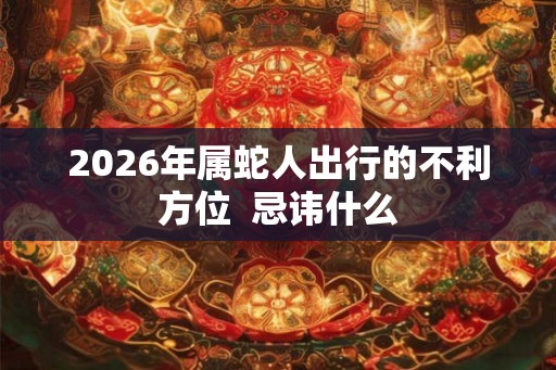 2026年属蛇人出行的不利方位  忌讳什么