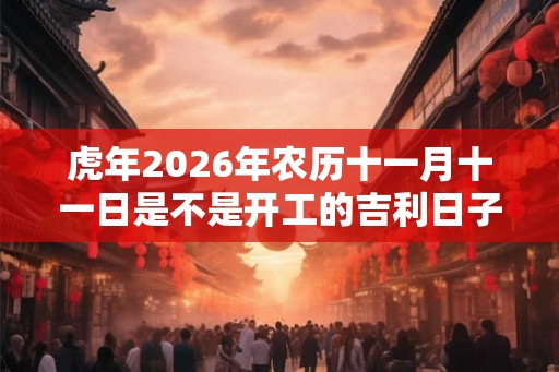 虎年2026年农历十一月十一日是不是开工的吉利日子？