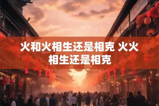 火和火相生还是相克 火火相生还是相克