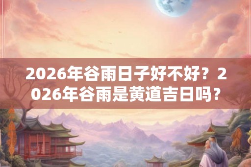 2026年谷雨日子好不好?2026年谷雨是黄道吉日吗? 2026年谷雨日子好不好?2026年谷雨是黄道吉日吗?