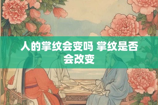 人的掌纹会变吗 掌纹是否会改变