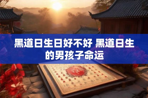 黑道日生日好不好 黑道日生的男孩子命运