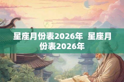 星座月份表2026年 星座月份表2026年 星座月份表2026年 星座月份表2026年