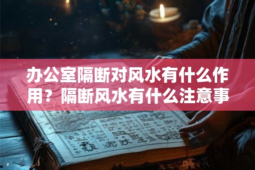 办公室隔断对风水有什么作用?隔断风水有什么注意事项? 办公室隔断对风水有什么作用?隔断风水有什么注意事项?