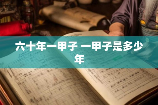 六十年一甲子 一甲子是多少年