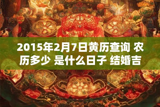 2015年2月7日黄历查询 农历多少 是什么日子 结婚吉时