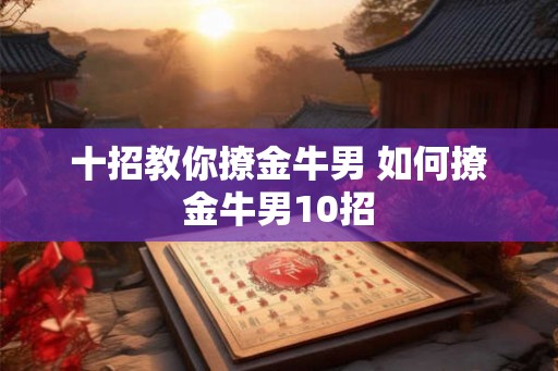 十招教你撩金牛男 如何撩金牛男10招