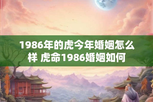 1986年的虎今年婚姻怎么样 虎命1986婚姻如何