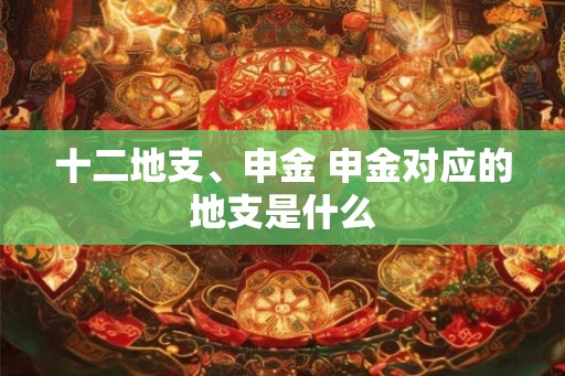 十二地支、申金 申金对应的地支是什么