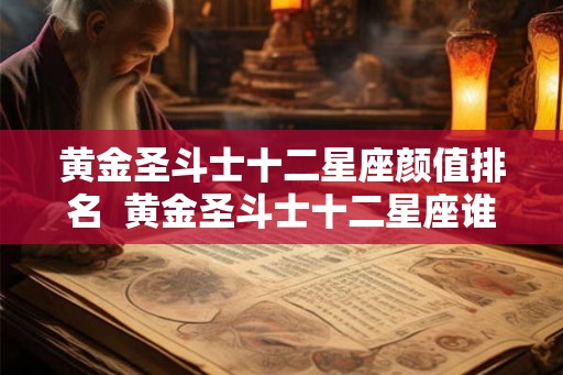 黄金圣斗士十二星座颜值排名  黄金圣斗士十二星座谁最厉害