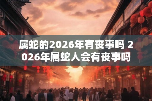 属蛇的2026年有丧事吗 2026年属蛇人会有丧事吗