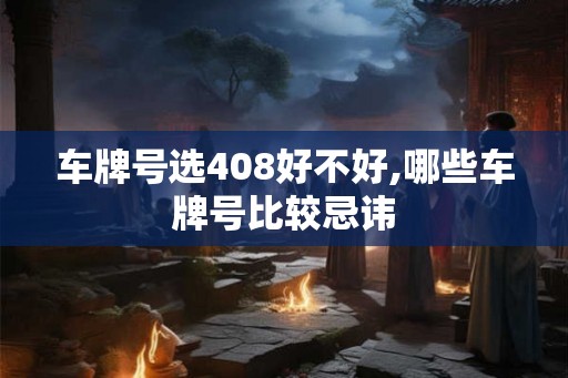 车牌号选408好不好,哪些车牌号比较忌讳 车牌号选408好不好,哪些车牌号比较忌讳