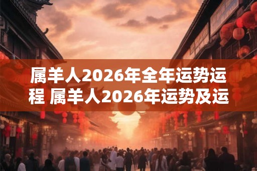 属羊人2026年全年运势运程 属羊人2026年运势及运程每月运程