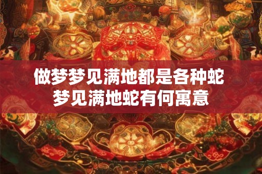做梦梦见满地都是各种蛇 梦见满地蛇有何寓意