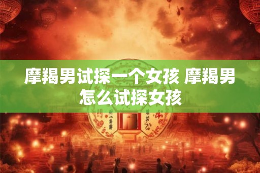 摩羯男试探一个女孩 摩羯男怎么试探女孩 摩羯男试探一个女孩 摩羯男怎么试探女孩
