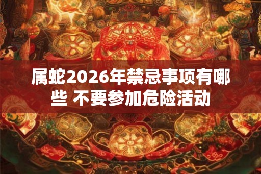 属蛇2026年禁忌事项有哪些 不要参加危险活动