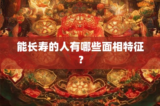 能长寿的人有哪些面相特征？