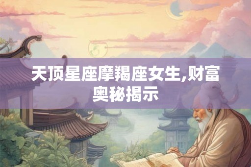 天顶星座摩羯座女生,财富奥秘揭示