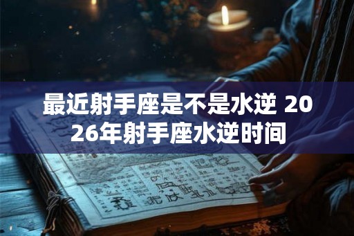 最近射手座是不是水逆 2026年射手座水逆时间 最近射手座是不是水逆 2026年射手座水逆时间
