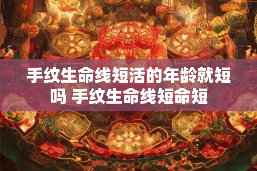 手纹生命线短活的年龄就短吗 手纹生命线短命短