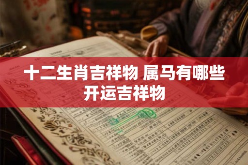 十二生肖吉祥物 属马有哪些开运吉祥物