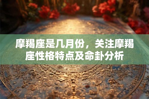 摩羯座是几月份，关注摩羯座性格特点及命卦分析