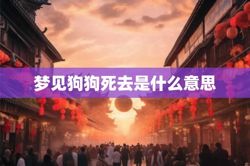 梦见狗狗死去是什么意思 梦见狗狗死去是什么意思