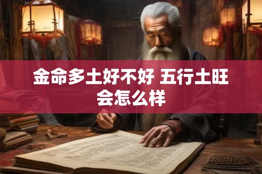 金命多土好不好 五行土旺会怎么样 金命多土好不好 五行土旺会怎么样