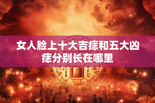 女人脸上十大吉痣和五大凶痣分别长在哪里 女人脸上十大吉痣和五大凶痣分别长在哪里